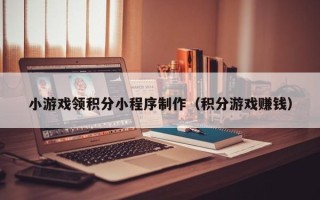 锡林郭勒小游戏领积分小程序制作（积分游戏赚钱）