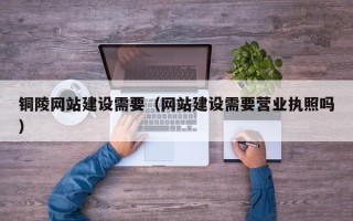 锡林郭勒铜陵网站建设需要（网站建设需要营业执照吗）