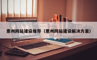 锡林郭勒惠州网站建设推荐（惠州网站建设解决方案）