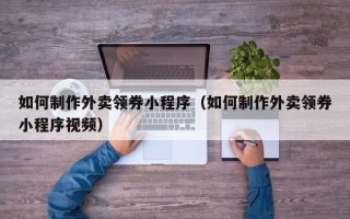 锡林郭勒如何制作外卖领券小程序（如何制作外卖领券小程序视频）