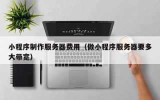 锡林郭勒小程序制作服务器费用（做小程序服务器要多大带宽）