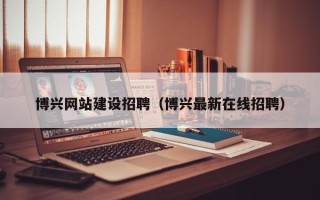 锡林郭勒博兴网站建设招聘（博兴最新在线招聘）