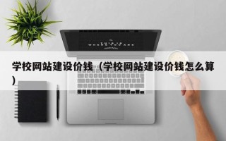 锡林郭勒学校网站建设价钱（学校网站建设价钱怎么算）