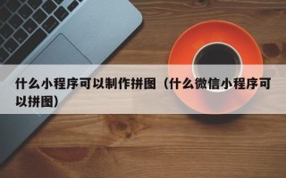 锡林郭勒什么小程序可以制作拼图（什么微信小程序可以拼图）