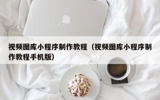 锡林郭勒视频图库小程序制作教程（视频图库小程序制作教程手机版）