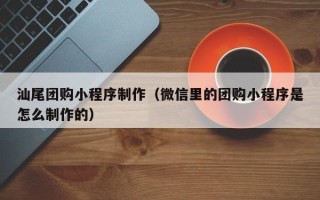锡林郭勒汕尾团购小程序制作（微信里的团购小程序是怎么制作的）