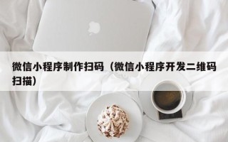 锡林郭勒微信小程序制作扫码（微信小程序开发二维码扫描）