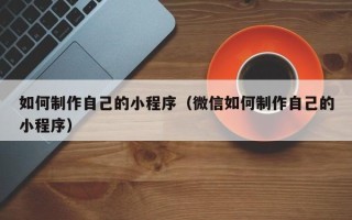 锡林郭勒如何制作自己的小程序（微信如何制作自己的小程序）